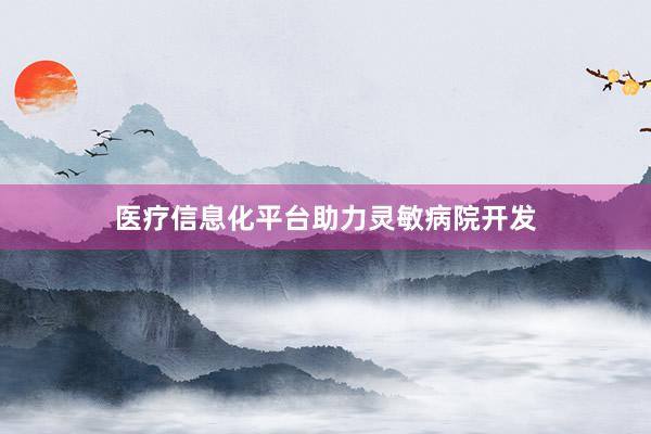 医疗信息化平台助力灵敏病院开发
